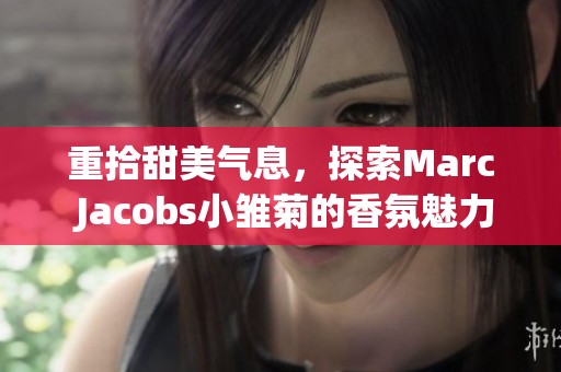 重拾甜美气息，探索Marc Jacobs小雏菊的香氛魅力