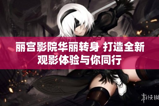 丽宫影院华丽转身 打造全新观影体验与你同行