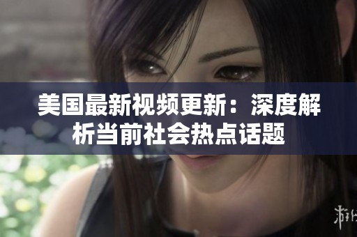 美国最新视频更新：深度解析当前社会热点话题