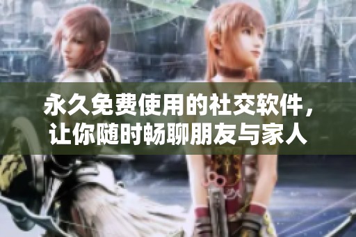 永久免费使用的社交软件，让你随时畅聊朋友与家人