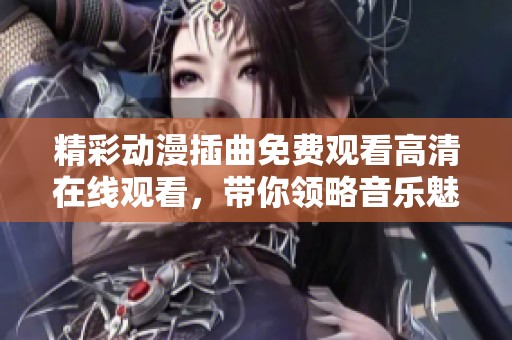精彩动漫插曲免费观看高清在线观看，带你领略音乐魅力