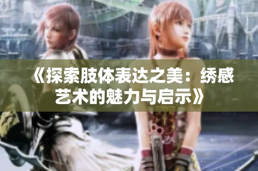 《探索肢体表达之美：绣感艺术的魅力与启示》