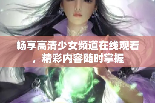 畅享高清少女频道在线观看，精彩内容随时掌握