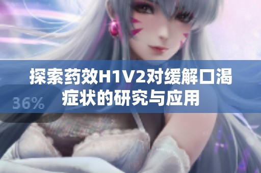 探索药效H1V2对缓解口渴症状的研究与应用