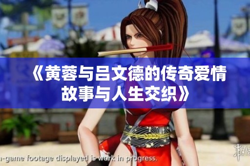 《黄蓉与吕文德的传奇爱情故事与人生交织》