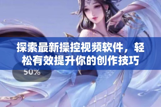 探索最新操控视频软件，轻松有效提升你的创作技巧