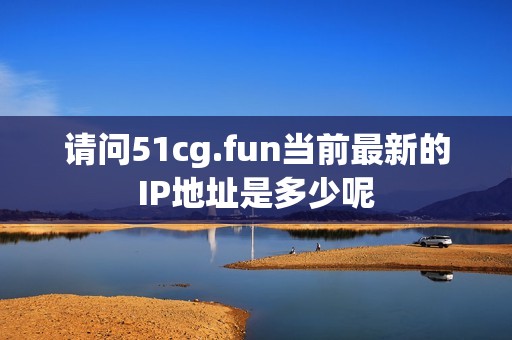 请问51cg.fun当前最新的IP地址是多少呢