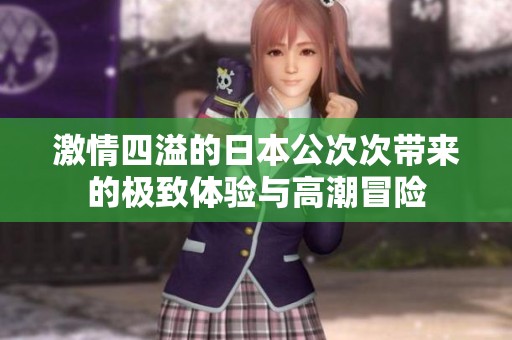 激情四溢的日本公次次带来的极致体验与高潮冒险
