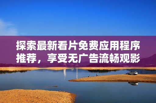 探索最新看片免费应用程序推荐，享受无广告流畅观影体验
