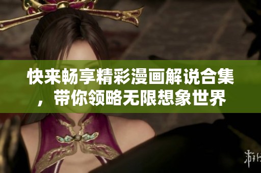 快来畅享精彩漫画解说合集，带你领略无限想象世界