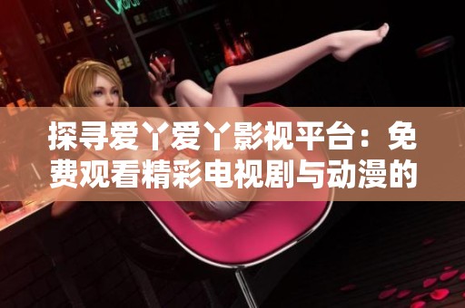 探寻爱丫爱丫影视平台：免费观看精彩电视剧与动漫的全新体验