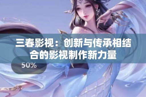 三春影视：创新与传承相结合的影视制作新力量