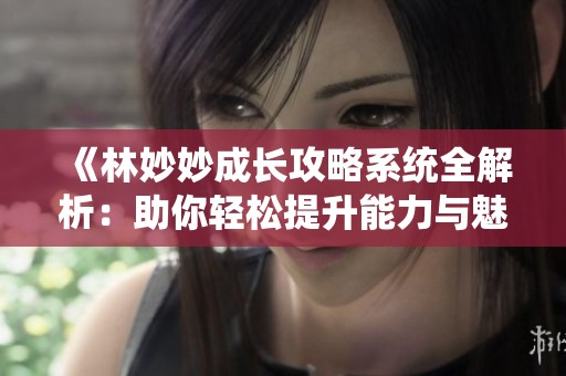《林妙妙成长攻略系统全解析：助你轻松提升能力与魅力》