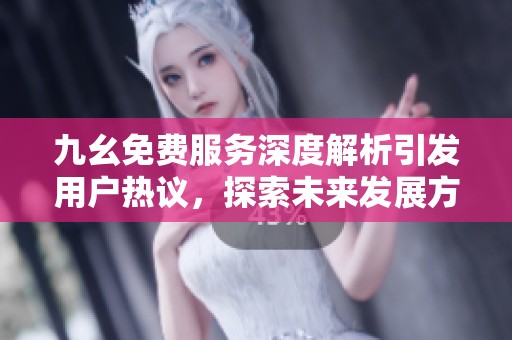 九幺免费服务深度解析引发用户热议，探索未来发展方向