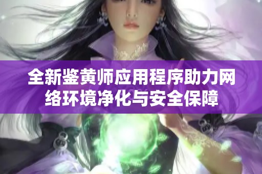 全新鉴黄师应用程序助力网络环境净化与安全保障