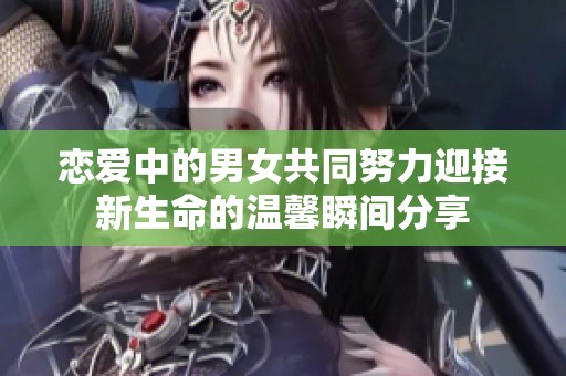 恋爱中的男女共同努力迎接新生命的温馨瞬间分享