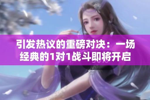 引发热议的重磅对决：一场经典的1对1战斗即将开启