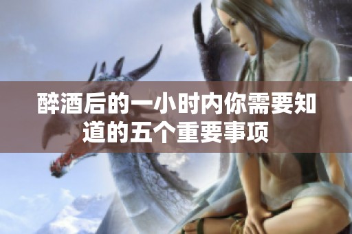 醉酒后的一小时内你需要知道的五个重要事项