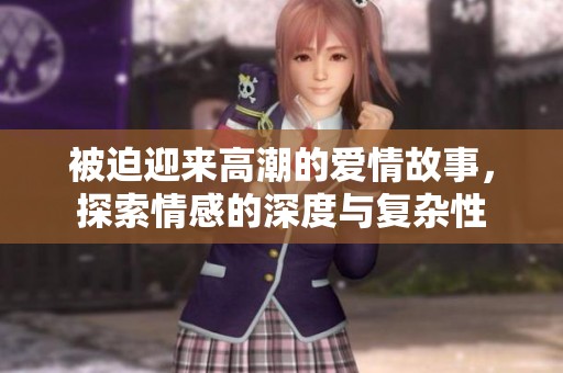 被迫迎来高潮的爱情故事，探索情感的深度与复杂性