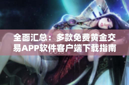 全面汇总：多款免费黄金交易APP软件客户端下载指南