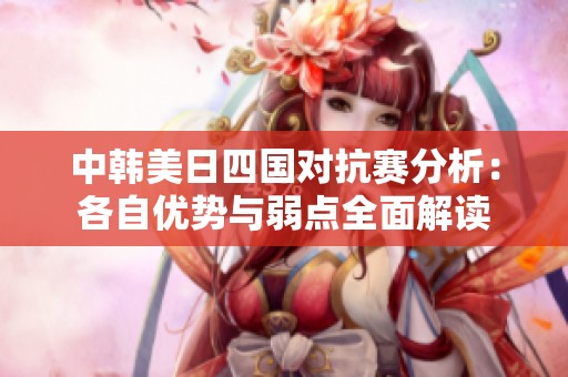 中韩美日四国对抗赛分析：各自优势与弱点全面解读