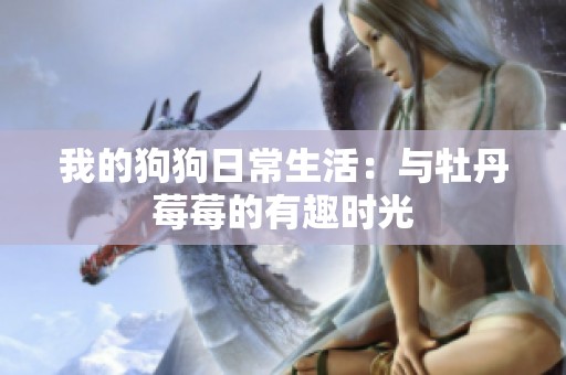我的狗狗日常生活：与牡丹莓莓的有趣时光