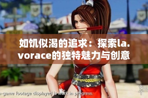 如饥似渴的追求：探索la.vorace的独特魅力与创意