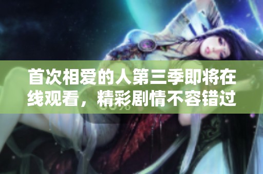 首次相爱的人第三季即将在线观看，精彩剧情不容错过！