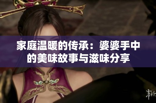 家庭温暖的传承：婆婆手中的美味故事与滋味分享