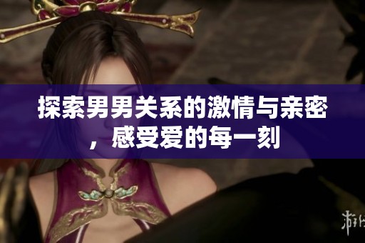 探索男男关系的激情与亲密，感受爱的每一刻