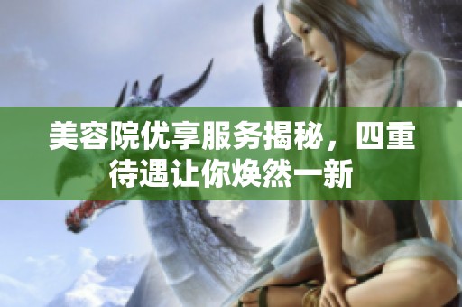 美容院优享服务揭秘，四重待遇让你焕然一新