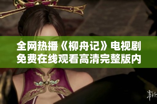 全网热播《柳舟记》电视剧免费在线观看高清完整版内容解析与分享