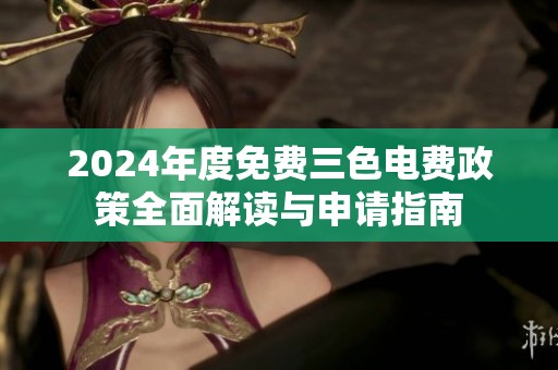 2024年度免费三色电费政策全面解读与申请指南