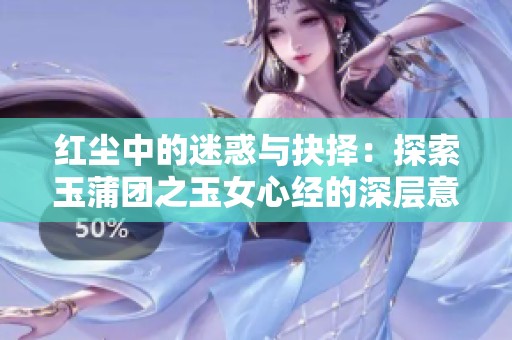 红尘中的迷惑与抉择：探索玉蒲团之玉女心经的深层意义
