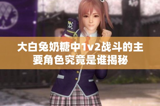 大白兔奶糖中1v2战斗的主要角色究竟是谁揭秘