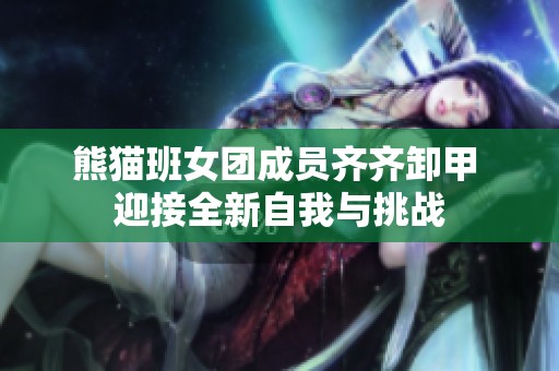 熊猫班女团成员齐齐卸甲 迎接全新自我与挑战