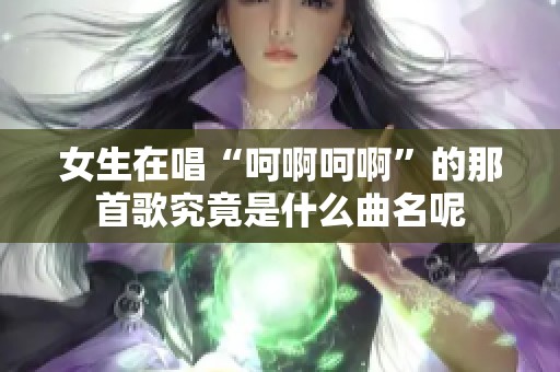 女生在唱“呵啊呵啊”的那首歌究竟是什么曲名呢