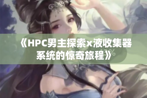 《HPC男主探索x液收集器系统的惊奇旅程》