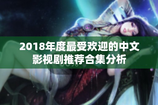 2018年度最受欢迎的中文影视剧推荐合集分析