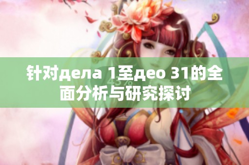 针对дела 1至део 31的全面分析与研究探讨