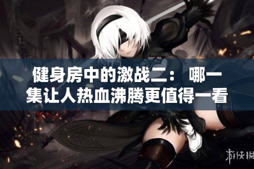 健身房中的激战二： 哪一集让人热血沸腾更值得一看