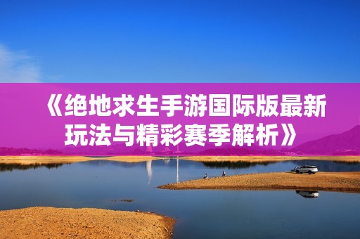 《绝地求生手游国际版最新玩法与精彩赛季解析》