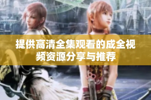 提供高清全集观看的成全视频资源分享与推荐