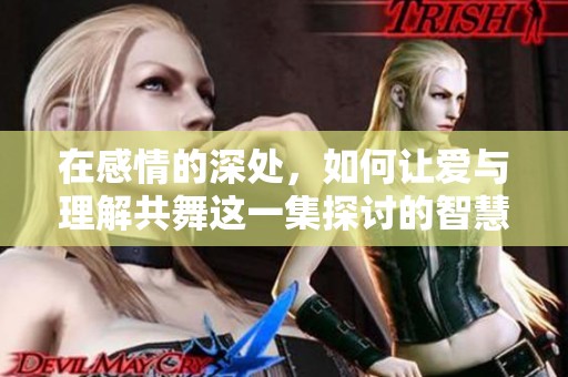 在感情的深处，如何让爱与理解共舞这一集探讨的智慧