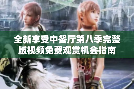 全新享受中餐厅第八季完整版视频免费观赏机会指南