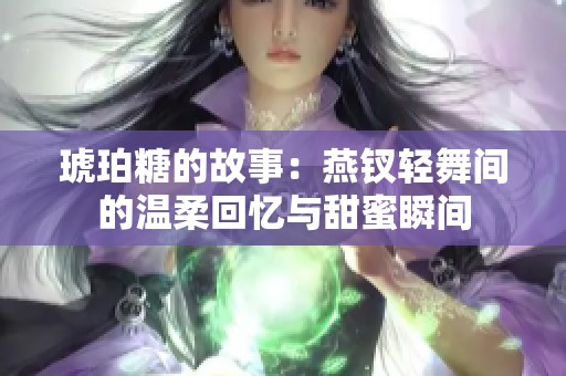 琥珀糖的故事：燕钗轻舞间的温柔回忆与甜蜜瞬间