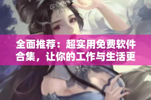 全面推荐：超实用免费软件合集，让你的工作与生活更轻松