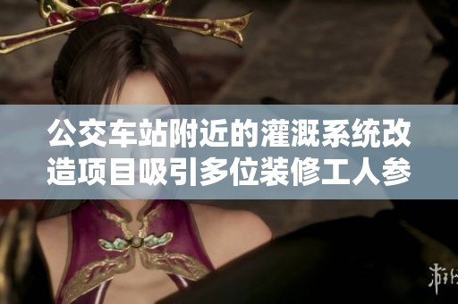 公交车站附近的灌溉系统改造项目吸引多位装修工人参与