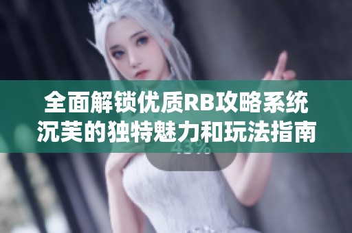 全面解锁优质RB攻略系统沉芙的独特魅力和玩法指南
