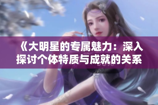 《大明星的专属魅力：深入探讨个体特质与成就的关系》